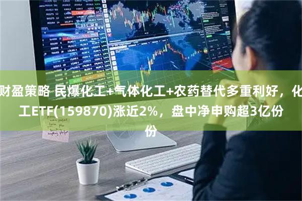 财盈策略 民爆化工+气体化工+农药替代多重利好，化工ETF(159870)涨近2%，盘中净申购超3亿份