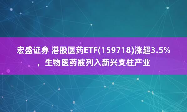 宏盛证券 港股医药ETF(159718)涨超3.5%，生物医药被列入新兴支柱产业