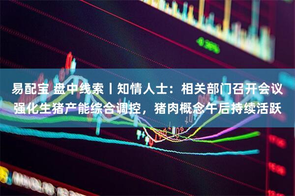 易配宝 盘中线索丨知情人士：相关部门召开会议强化生猪产能综合调控，猪肉概念午后持续活跃