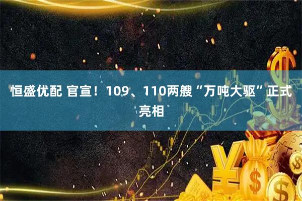 恒盛优配 官宣！109、110两艘“万吨大驱”正式亮相