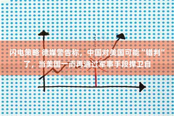 闪电策略 德媒警告称，中国对美国可能“错判”了，当美国一而再通过军事手段捍卫自