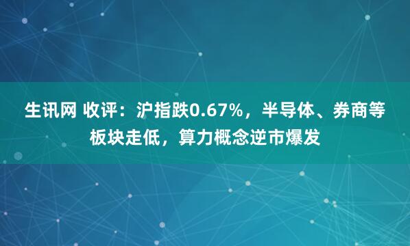 生讯网 收评：沪指跌0.67%，半导体、券商等板块走低，算力概念逆市爆发