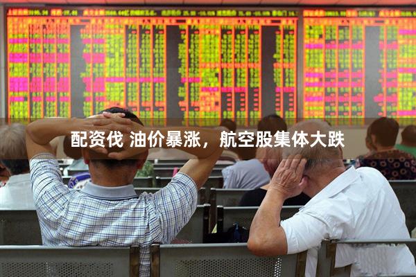 配资伐 油价暴涨，航空股集体大跌
