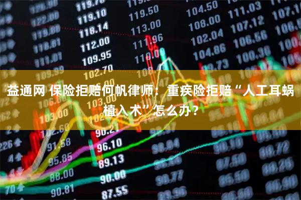 益通网 保险拒赔何帆律师：重疾险拒赔“人工耳蜗植入术”怎么办？