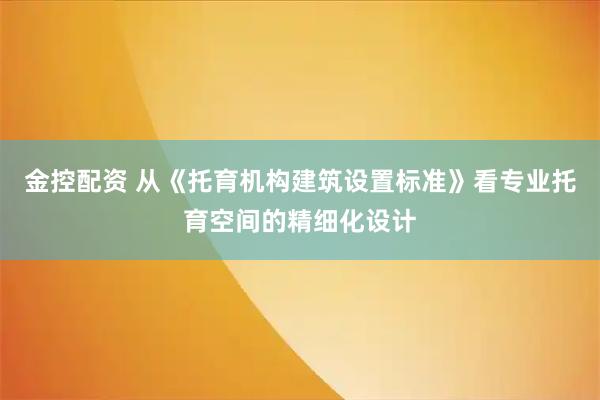 金控配资 从《托育机构建筑设置标准》看专业托育空间的精细化设计