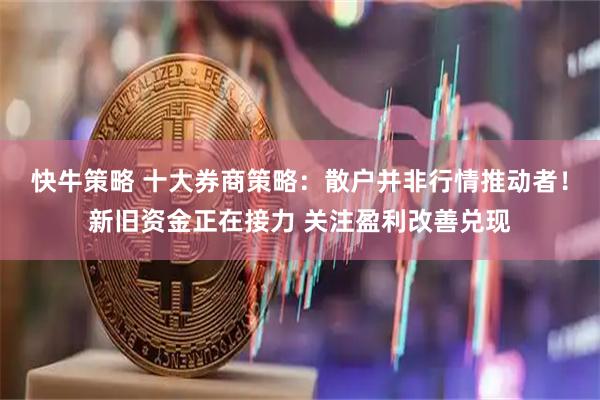 快牛策略 十大券商策略：散户并非行情推动者！新旧资金正在接力 关注盈利改善兑现