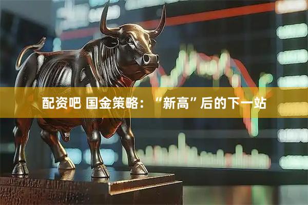 配资吧 国金策略：“新高”后的下一站