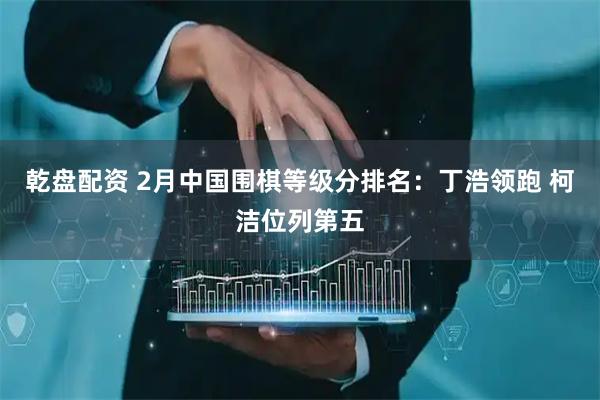 乾盘配资 2月中国围棋等级分排名：丁浩领跑 柯洁位列第五
