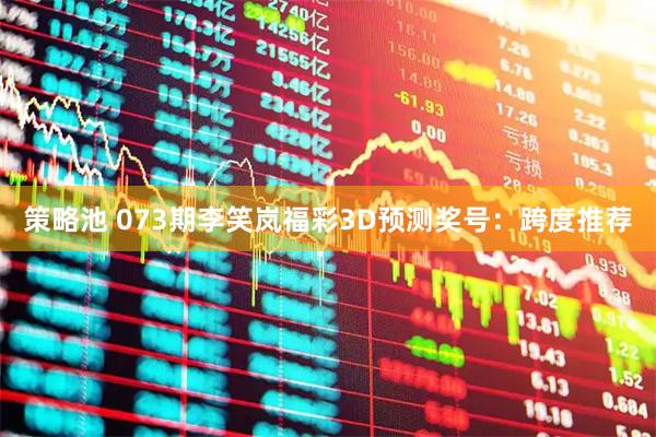 策略池 073期李笑岚福彩3D预测奖号：跨度推荐