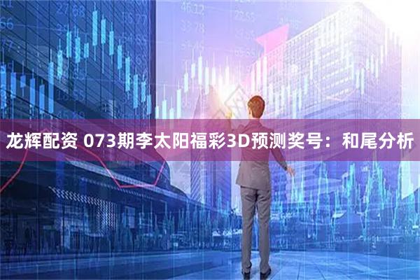 龙辉配资 073期李太阳福彩3D预测奖号：和尾分析