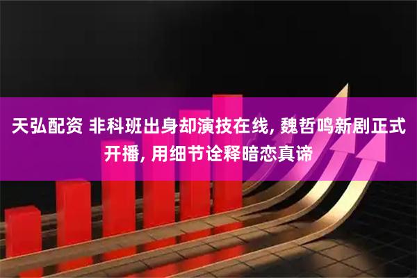 天弘配资 非科班出身却演技在线, 魏哲鸣新剧正式开播, 用细节诠释暗恋真谛