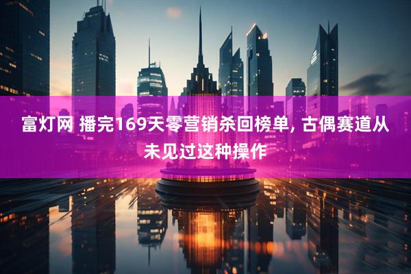 富灯网 播完169天零营销杀回榜单, 古偶赛道从未见过这种操作