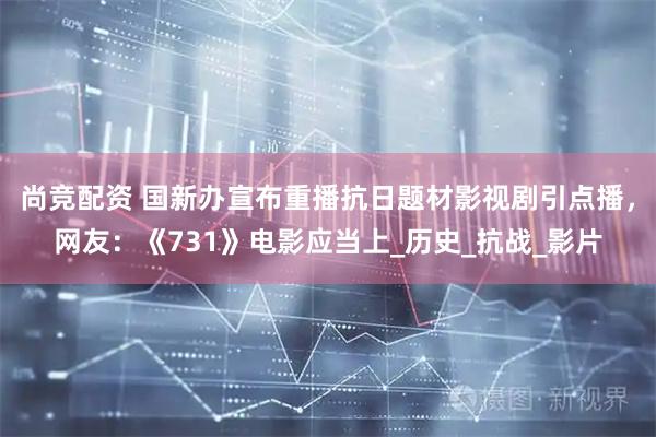 尚竞配资 国新办宣布重播抗日题材影视剧引点播，网友：《731》电影应当上_历史_抗战_影片