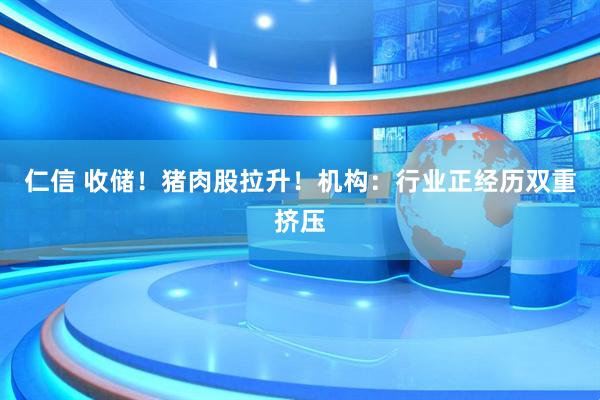 仁信 收储！猪肉股拉升！机构：行业正经历双重挤压