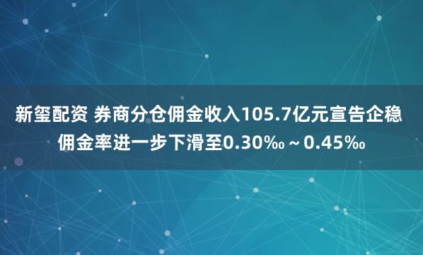 新玺配资 券商分仓佣金收入105.7亿元宣告企稳 佣金率进一步下滑至0.30‰～0.45‰