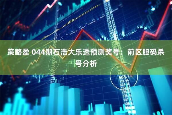 策略盈 044期石浩大乐透预测奖号：前区胆码杀号分析