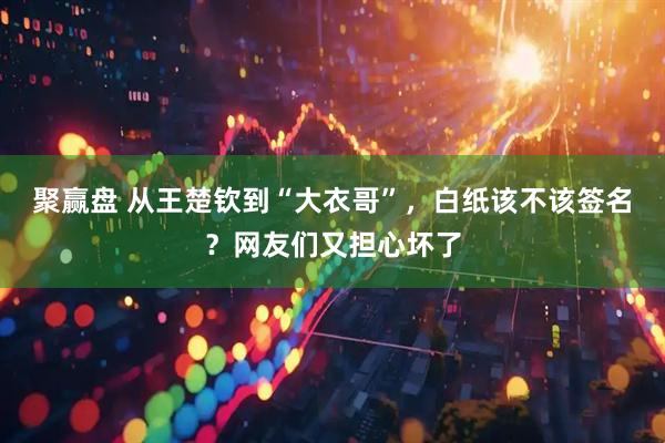 聚赢盘 从王楚钦到“大衣哥”，白纸该不该签名？网友们又担心坏了