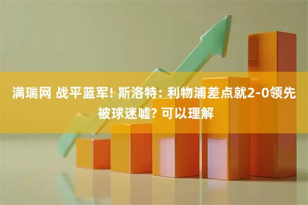 满瑞网 战平蓝军! 斯洛特: 利物浦差点就2-0领先 被球迷嘘? 可以理解