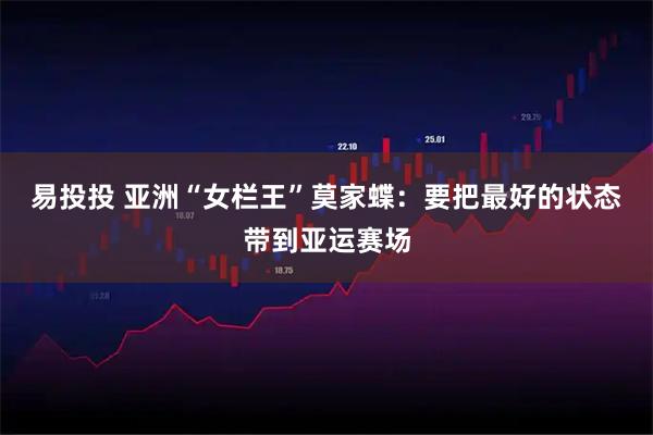 易投投 亚洲“女栏王”莫家蝶：要把最好的状态带到亚运赛场