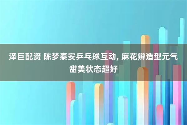 泽巨配资 陈梦泰安乒乓球互动, 麻花辫造型元气甜美状态超好