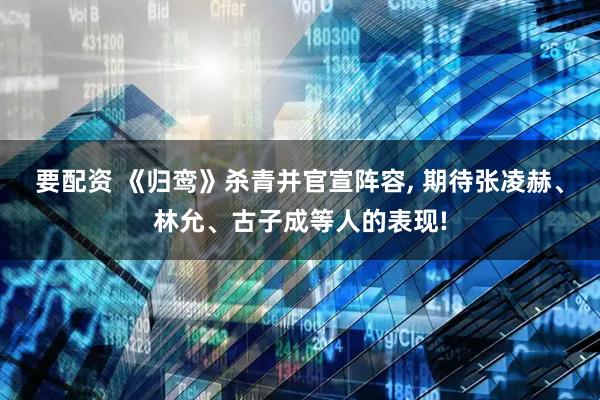 要配资 《归鸾》杀青并官宣阵容, 期待张凌赫、林允、古子成等人的表现!