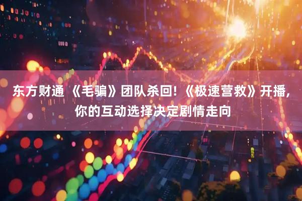 东方财通 《毛骗》团队杀回! 《极速营救》开播, 你的互动选择决定剧情走向