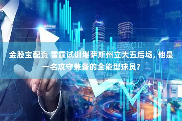 金股宝配资 雷霆试训堪萨斯州立大五后场, 他是一名攻守兼备的全能型球员?