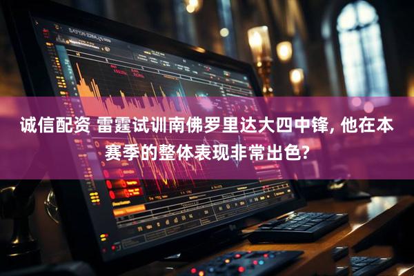 诚信配资 雷霆试训南佛罗里达大四中锋, 他在本赛季的整体表现非常出色?