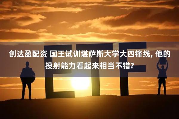 创达盈配资 国王试训堪萨斯大学大四锋线, 他的投射能力看起来相当不错?