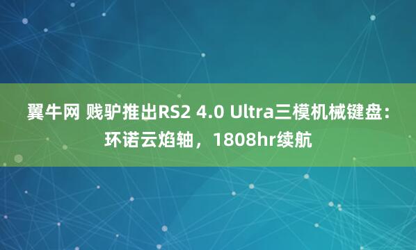 翼牛网 贱驴推出RS2 4.0 Ultra三模机械键盘：环诺云焰轴，1808hr续航