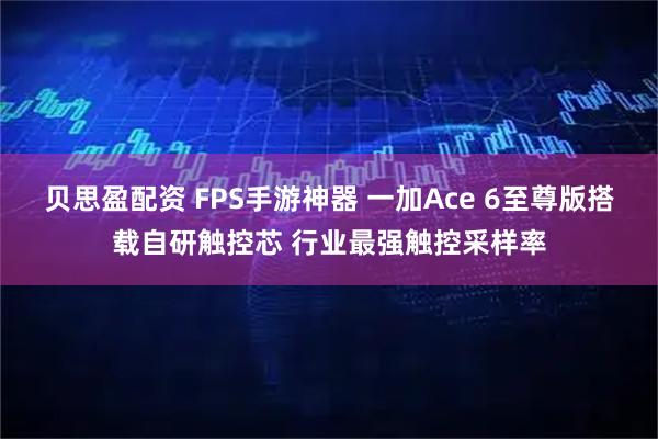 贝思盈配资 FPS手游神器 一加Ace 6至尊版搭载自研触控芯 行业最强触控采样率