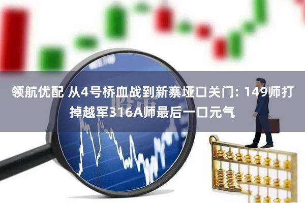 领航优配 从4号桥血战到新寨垭口关门: 149师打掉越军316A师最后一口元气