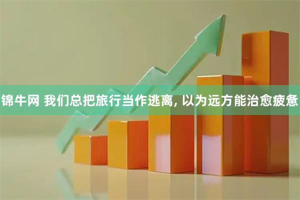 锦牛网 我们总把旅行当作逃离, 以为远方能治愈疲惫