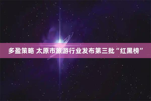 多盈策略 太原市旅游行业发布第三批“红黑榜”