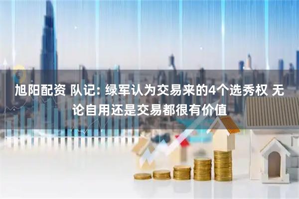 旭阳配资 队记: 绿军认为交易来的4个选秀权 无论自用还是交易都很有价值