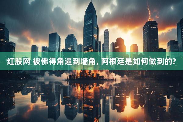 红股网 被佛得角逼到墙角, 阿根廷是如何做到的?