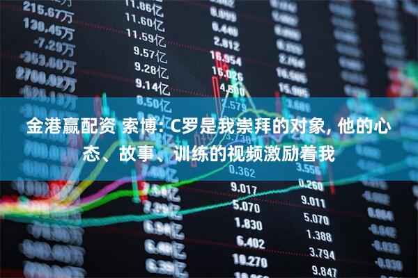 金港赢配资 索博: C罗是我崇拜的对象, 他的心态、故事、训练的视频激励着我