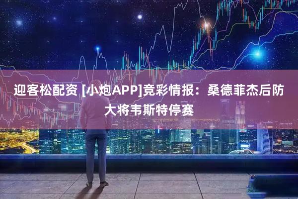迎客松配资 [小炮APP]竞彩情报：桑德菲杰后防大将韦斯特停赛