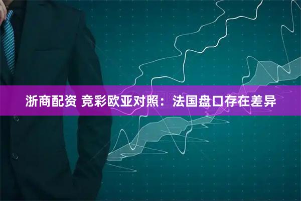 浙商配资 竞彩欧亚对照：法国盘口存在差异