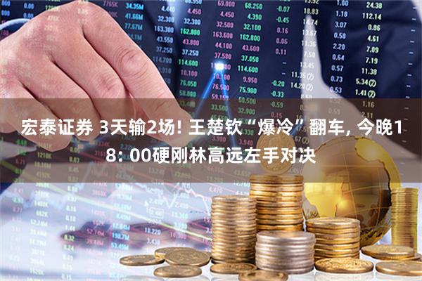 宏泰证券 3天输2场! 王楚钦“爆冷”翻车, 今晚18: 00硬刚林高远左手对决