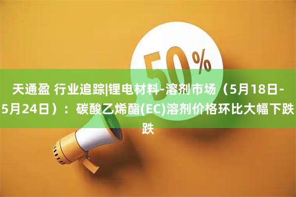 天通盈 行业追踪|锂电材料-溶剂市场（5月18日-5月24日）：碳酸乙烯酯(EC)溶剂价格环比大幅下跌